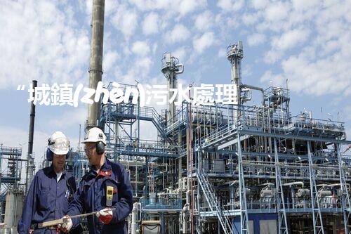 “城鎮(zhèn)污水處理規(guī)劃：綠色以后，清潔家園新篇章”